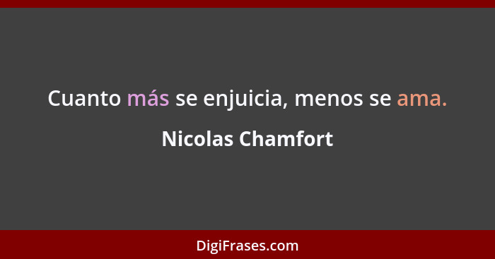 Cuanto más se enjuicia, menos se ama.... - Nicolas Chamfort