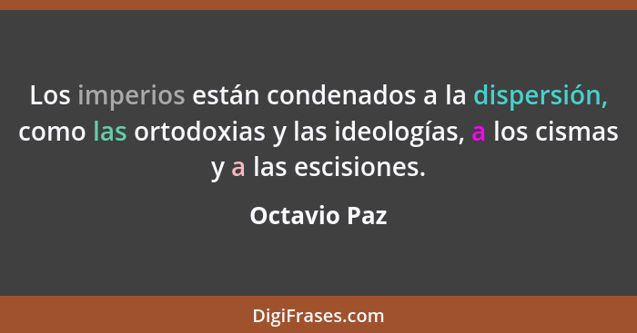 Los imperios están condenados a la dispersión, como las ortodoxias y las ideologías, a los cismas y a las escisiones.... - Octavio Paz