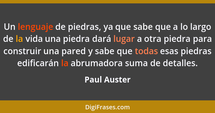 Un lenguaje de piedras, ya que sabe que a lo largo de la vida una piedra dará lugar a otra piedra para construir una pared y sabe que to... - Paul Auster