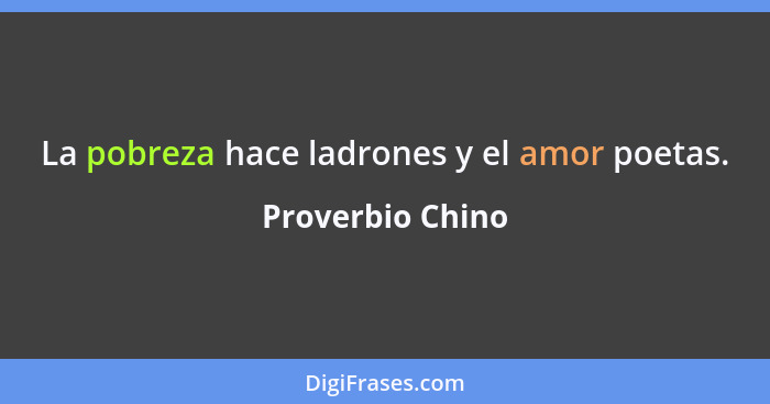 La pobreza hace ladrones y el amor poetas.... - Proverbio Chino