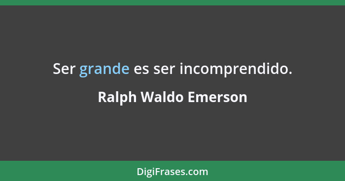 Ser grande es ser incomprendido.... - Ralph Waldo Emerson