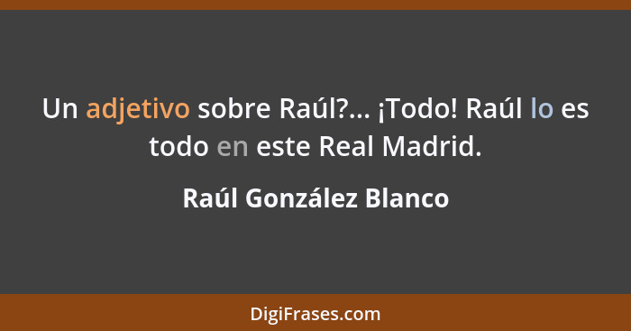 Un adjetivo sobre Raúl?... ¡Todo! Raúl lo es todo en este Real Madrid.... - Raúl González Blanco
