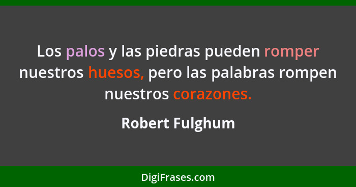 Los palos y las piedras pueden romper nuestros huesos, pero las palabras rompen nuestros corazones.... - Robert Fulghum