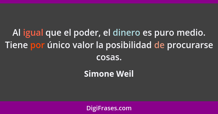 Al igual que el poder, el dinero es puro medio. Tiene por único valor la posibilidad de procurarse cosas.... - Simone Weil