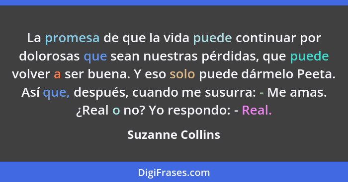 La promesa de que la vida puede continuar por dolorosas que sean nuestras pérdidas, que puede volver a ser buena. Y eso solo puede d... - Suzanne Collins