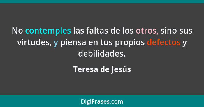 No contemples las faltas de los otros, sino sus virtudes, y piensa en tus propios defectos y debilidades.... - Teresa de Jesús