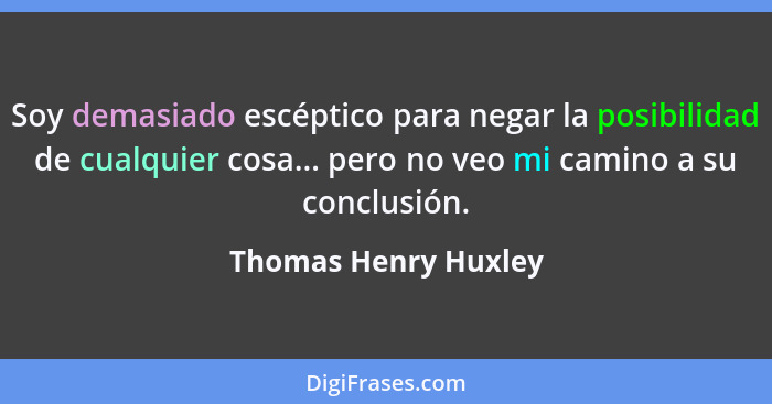 Soy demasiado escéptico para negar la posibilidad de cualquier cosa... pero no veo mi camino a su conclusión.... - Thomas Henry Huxley