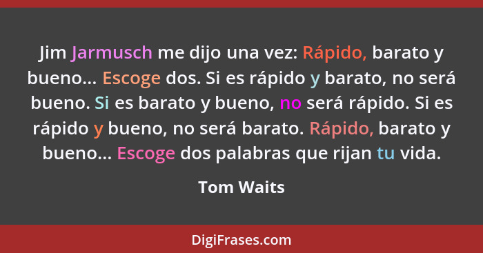 Jim Jarmusch me dijo una vez: Rápido, barato y bueno... Escoge dos. Si es rápido y barato, no será bueno. Si es barato y bueno, no será rá... - Tom Waits