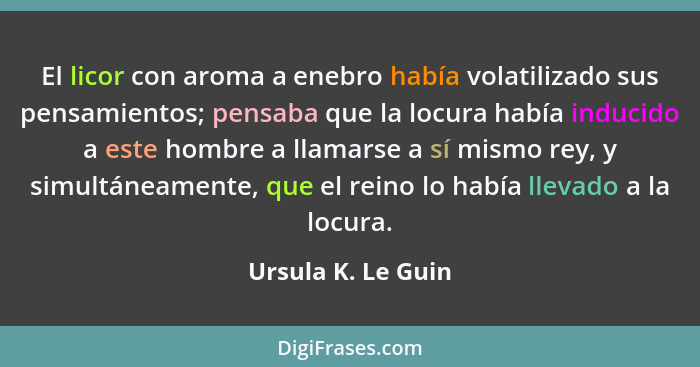 El licor con aroma a enebro había volatilizado sus pensamientos; pensaba que la locura había inducido a este hombre a llamarse a s... - Ursula K. Le Guin