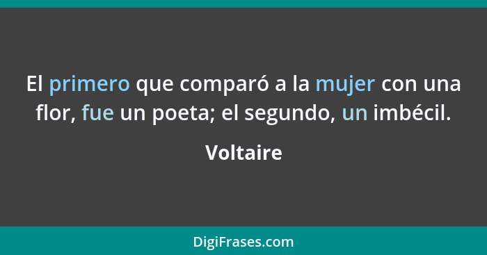 El primero que comparó a la mujer con una flor, fue un poeta; el segundo, un imbécil.... - Voltaire