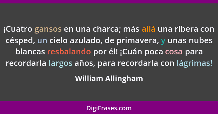 ¡Cuatro gansos en una charca; más allá una ribera con césped, un cielo azulado, de primavera, y unas nubes blancas resbalando por... - William Allingham