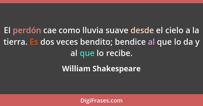 El perdón cae como lluvia suave desde el cielo a la tierra. Es dos veces bendito; bendice al que lo da y al que lo recibe.... - William Shakespeare