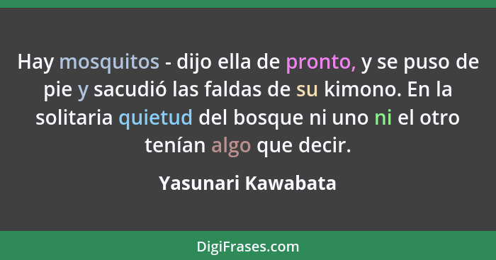 Hay mosquitos - dijo ella de pronto, y se puso de pie y sacudió las faldas de su kimono. En la solitaria quietud del bosque ni uno... - Yasunari Kawabata