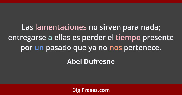 Las lamentaciones no sirven para nada; entregarse a ellas es perder el tiempo presente por un pasado que ya no nos pertenece.... - Abel Dufresne