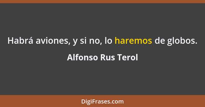 Habrá aviones, y si no, lo haremos de globos.... - Alfonso Rus Terol