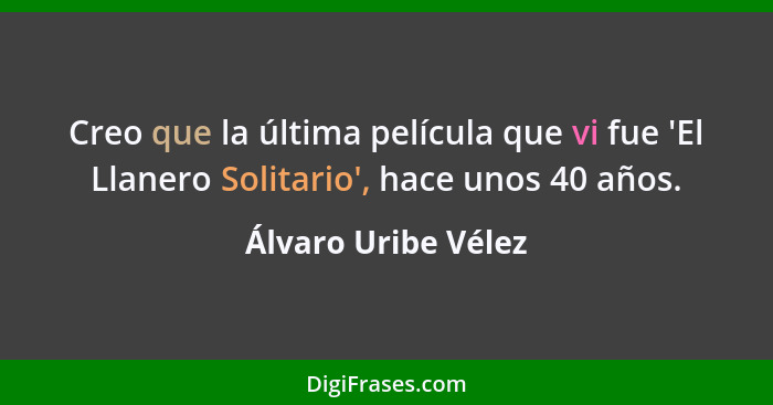 Creo que la última película que vi fue 'El Llanero Solitario', hace unos 40 años.... - Álvaro Uribe Vélez