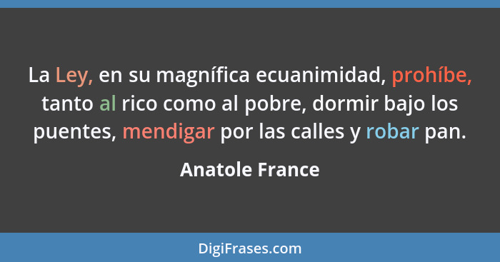 La Ley, en su magnífica ecuanimidad, prohíbe, tanto al rico como al pobre, dormir bajo los puentes, mendigar por las calles y robar p... - Anatole France