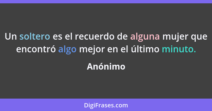 Un soltero es el recuerdo de alguna mujer que encontró algo mejor en el último minuto.... - Anónimo