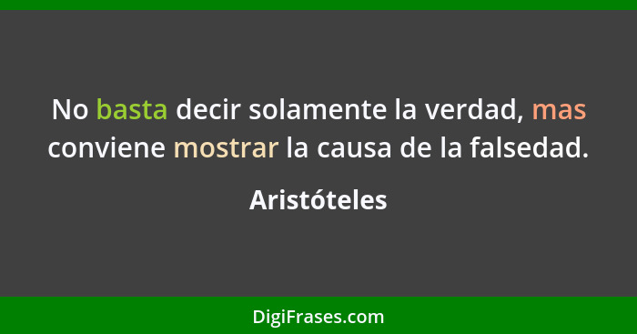 No basta decir solamente la verdad, mas conviene mostrar la causa de la falsedad.... - Aristóteles