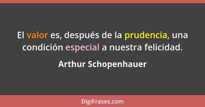 El valor es, después de la prudencia, una condición especial a nuestra felicidad.... - Arthur Schopenhauer