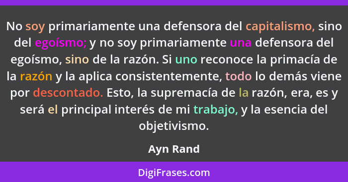 No soy primariamente una defensora del capitalismo, sino del egoísmo; y no soy primariamente una defensora del egoísmo, sino de la razón. S... - Ayn Rand