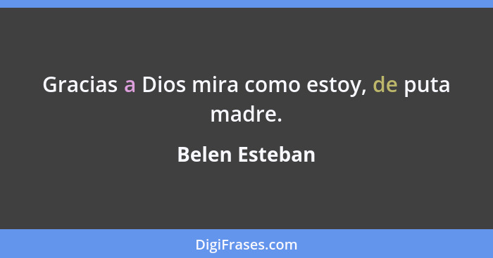 Gracias a Dios mira como estoy, de puta madre.... - Belen Esteban