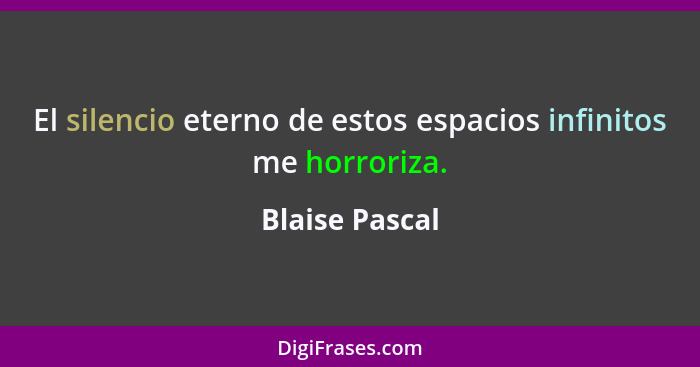 El silencio eterno de estos espacios infinitos me horroriza.... - Blaise Pascal