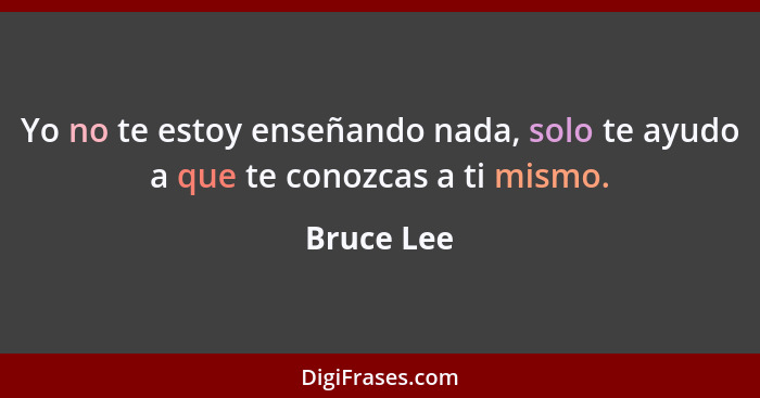 Yo no te estoy enseñando nada, solo te ayudo a que te conozcas a ti mismo.... - Bruce Lee