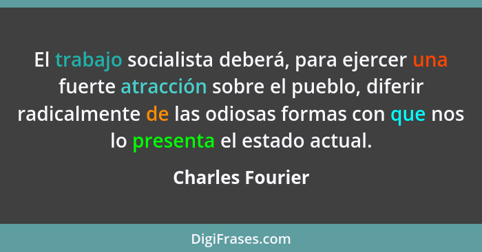 El trabajo socialista deberá, para ejercer una fuerte atracción sobre el pueblo, diferir radicalmente de las odiosas formas con que... - Charles Fourier