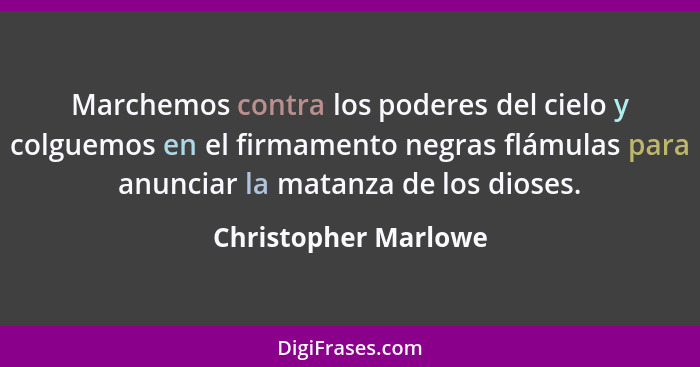 Marchemos contra los poderes del cielo y colguemos en el firmamento negras flámulas para anunciar la matanza de los dioses.... - Christopher Marlowe