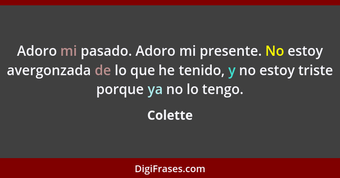 Adoro mi pasado. Adoro mi presente. No estoy avergonzada de lo que he tenido, y no estoy triste porque ya no lo tengo.... - Colette