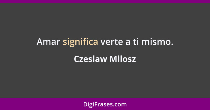 Amar significa verte a ti mismo.... - Czeslaw Milosz