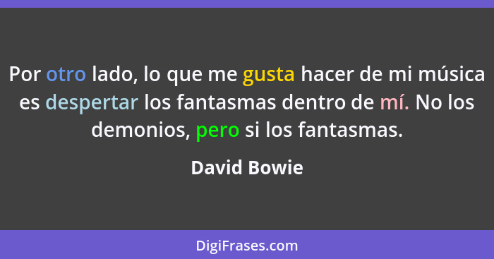Por otro lado, lo que me gusta hacer de mi música es despertar los fantasmas dentro de mí. No los demonios, pero si los fantasmas.... - David Bowie