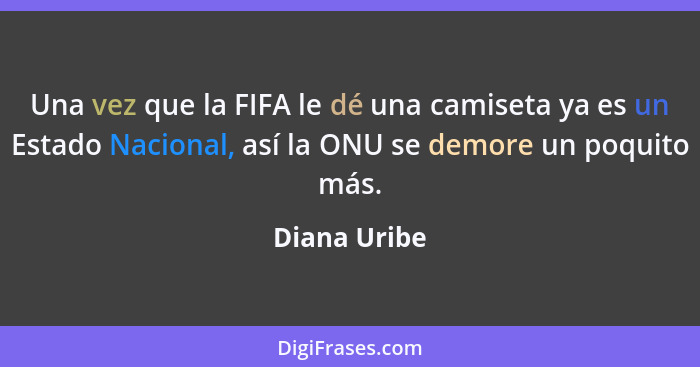 Una vez que la FIFA le dé una camiseta ya es un Estado Nacional, así la ONU se demore un poquito más.... - Diana Uribe