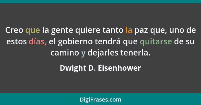 Creo que la gente quiere tanto la paz que, uno de estos días, el gobierno tendrá que quitarse de su camino y dejarles tenerla.... - Dwight D. Eisenhower