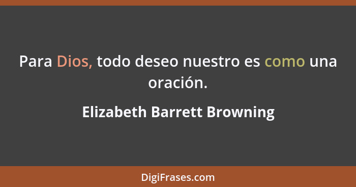Para Dios, todo deseo nuestro es como una oración.... - Elizabeth Barrett Browning