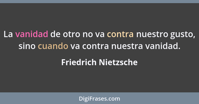 La vanidad de otro no va contra nuestro gusto, sino cuando va contra nuestra vanidad.... - Friedrich Nietzsche