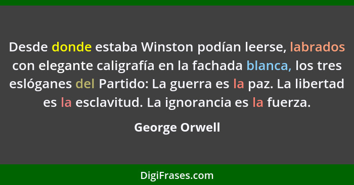 Desde donde estaba Winston podían leerse, labrados con elegante caligrafía en la fachada blanca, los tres eslóganes del Partido: La gu... - George Orwell