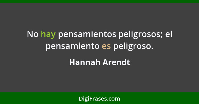 No hay pensamientos peligrosos; el pensamiento es peligroso.... - Hannah Arendt
