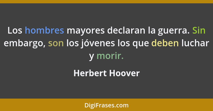 Los hombres mayores declaran la guerra. Sin embargo, son los jóvenes los que deben luchar y morir.... - Herbert Hoover