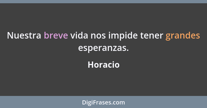 Nuestra breve vida nos impide tener grandes esperanzas.... - Horacio