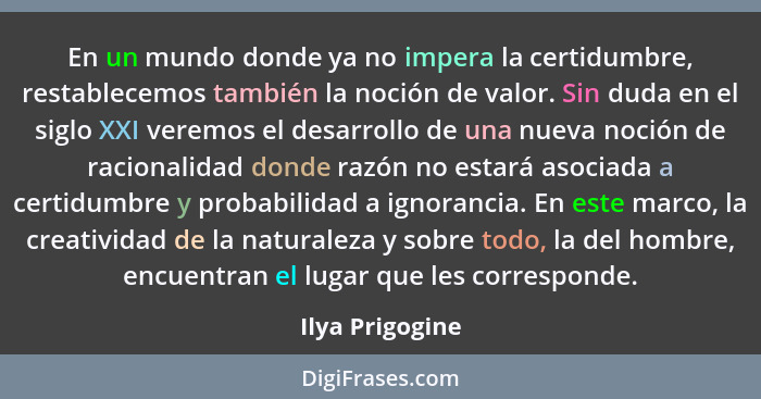 En un mundo donde ya no impera la certidumbre, restablecemos también la noción de valor. Sin duda en el siglo XXI veremos el desarrol... - Ilya Prigogine