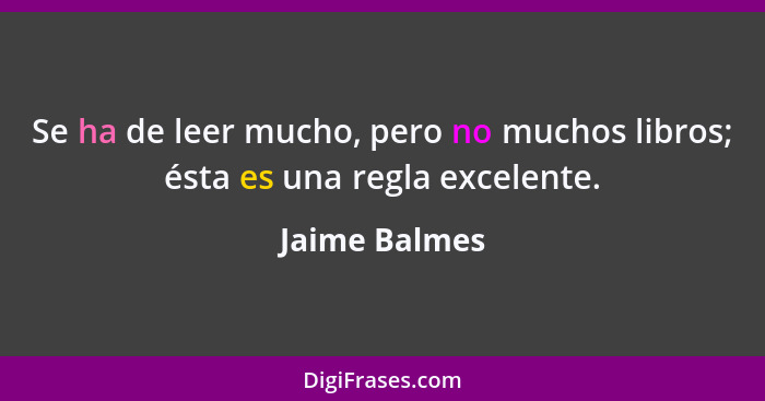 Se ha de leer mucho, pero no muchos libros; ésta es una regla excelente.... - Jaime Balmes