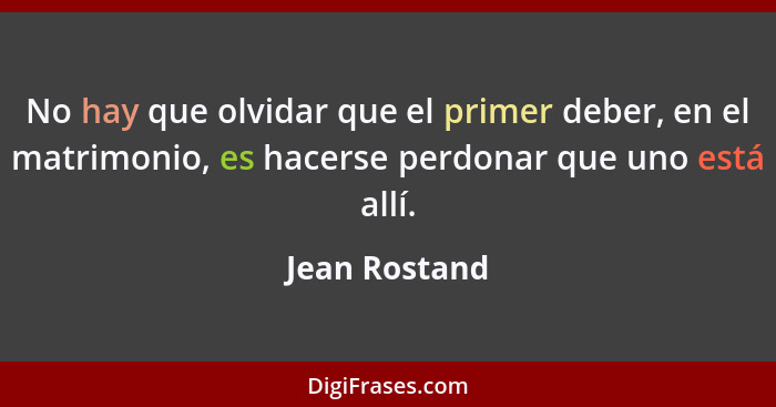 No hay que olvidar que el primer deber, en el matrimonio, es hacerse perdonar que uno está allí.... - Jean Rostand