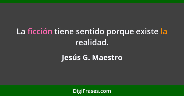 La ficción tiene sentido porque existe la realidad.... - Jesús G. Maestro