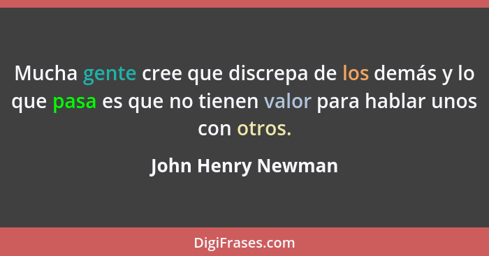 Mucha gente cree que discrepa de los demás y lo que pasa es que no tienen valor para hablar unos con otros.... - John Henry Newman