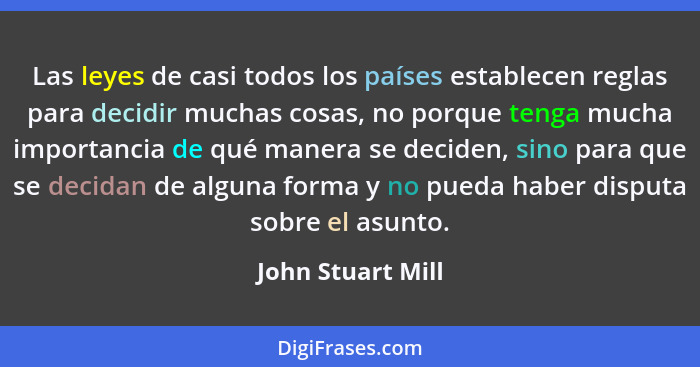 Las leyes de casi todos los países establecen reglas para decidir muchas cosas, no porque tenga mucha importancia de qué manera se... - John Stuart Mill