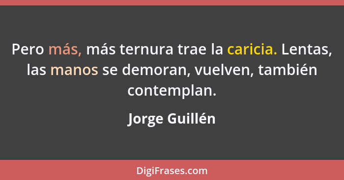 Pero más, más ternura trae la caricia. Lentas, las manos se demoran, vuelven, también contemplan.... - Jorge Guillén