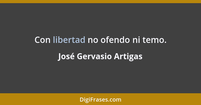 Con libertad no ofendo ni temo.... - José Gervasio Artigas