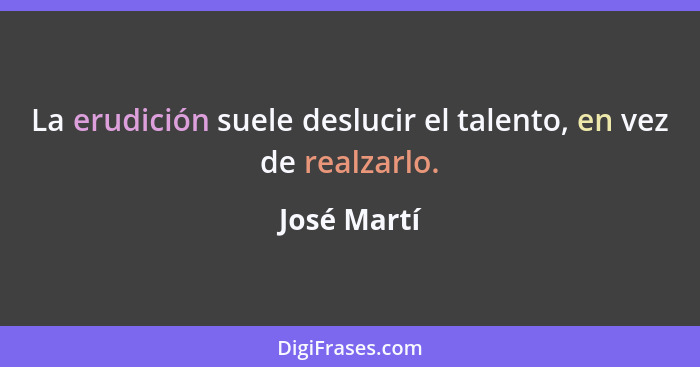 La erudición suele deslucir el talento, en vez de realzarlo.... - José Martí